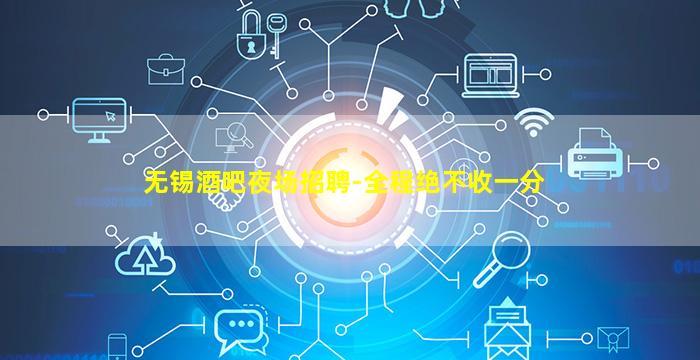 无锡酒吧夜场招聘-全程绝不收一分