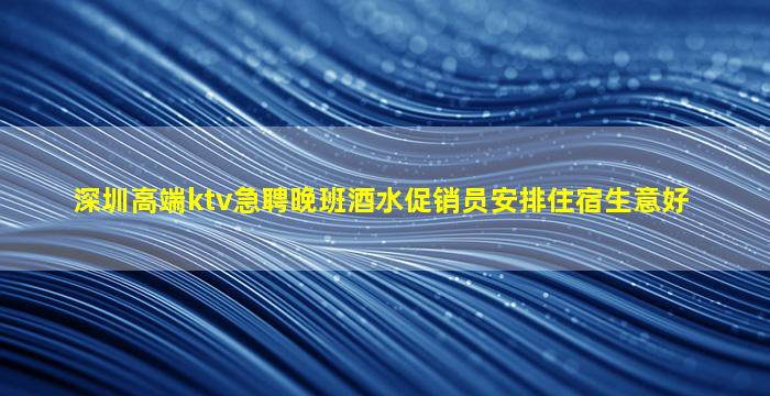 深圳高端ktv急聘晚班酒水促销员安排住宿生意好